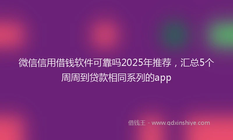 微信信用借钱软件可靠吗2025年推荐，汇总5个周周到贷款相同系列的app