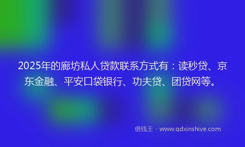 2025年的廊坊私人贷款联系方式有：读秒贷、京东金融、平安口袋银行、功夫贷、团贷网等。