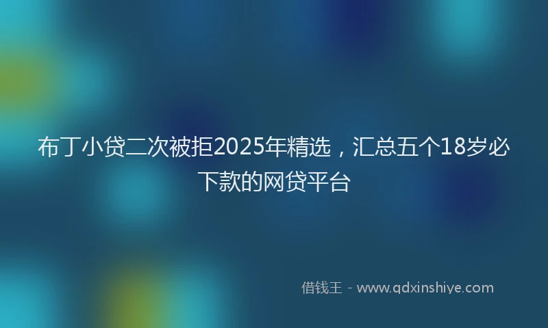 布丁小贷二次被拒2025年精选，汇总五个18岁必下款的网贷平台