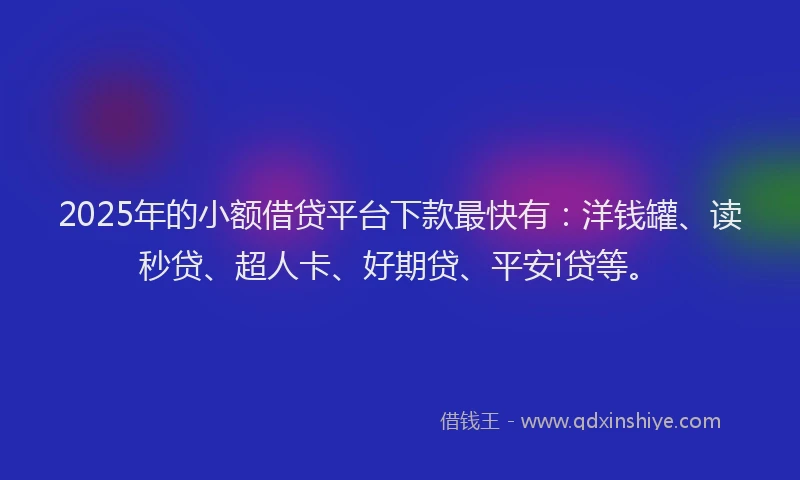 2025年的小额借贷平台下款最快有：洋钱罐、读秒贷、超人卡、好期贷、平安i贷等。