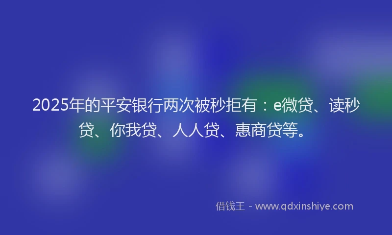 2025年的平安银行两次被秒拒有：e微贷、读秒贷、你我贷、人人贷、惠商贷等。