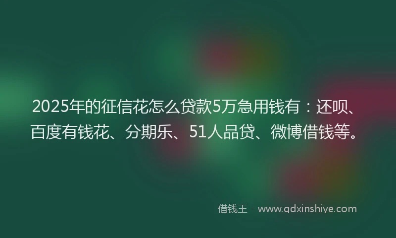 2025年的征信花怎么贷款5万急用钱有：还呗、百度有钱花、分期乐、51人品贷、微博借钱等。