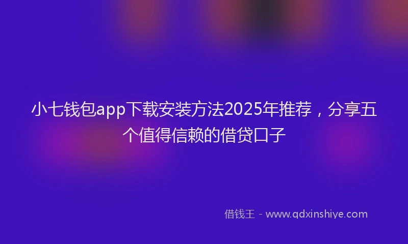 小七钱包app下载安装方法2025年推荐，分享五个值得信赖的借贷口子