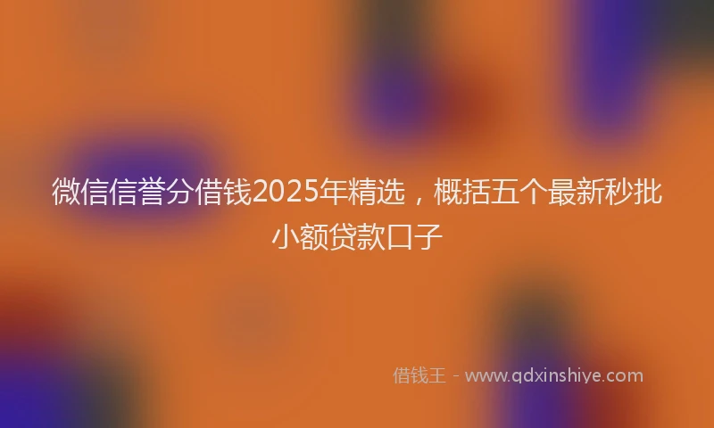 微信信誉分借钱2025年精选，概括五个最新秒批小额贷款口子