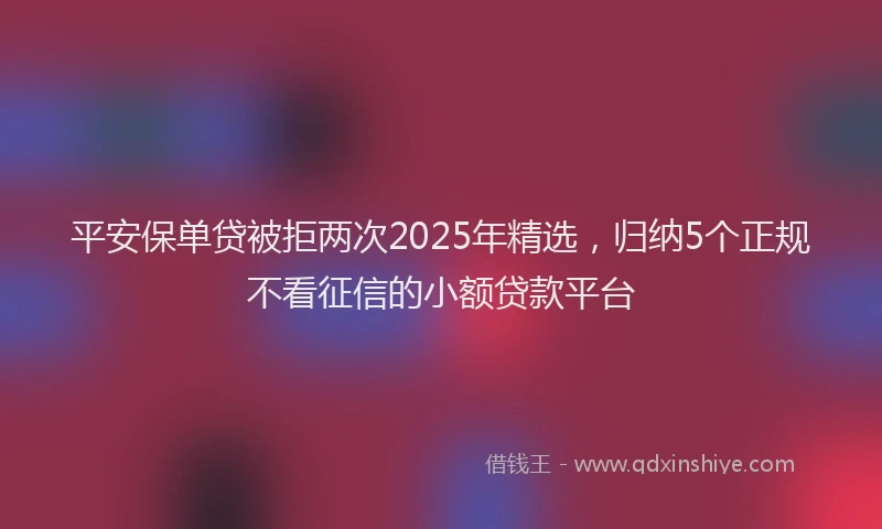 平安保单贷被拒两次2025年精选，归纳5个正规不看征信的小额贷款平台