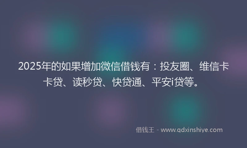 2025年的如果增加微信借钱有：投友圈、维信卡卡贷、读秒贷、快贷通、平安i贷等。