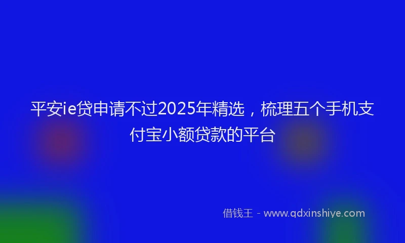 平安ie贷申请不过2025年精选，梳理五个手机支付宝小额贷款的平台