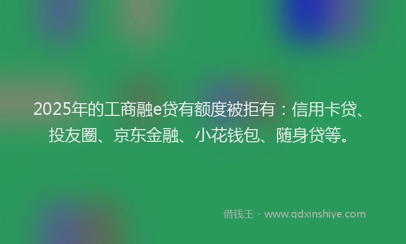 2025年的工商融e贷有额度被拒有：信用卡贷、投友圈、京东金融、小花钱包、随身贷等。