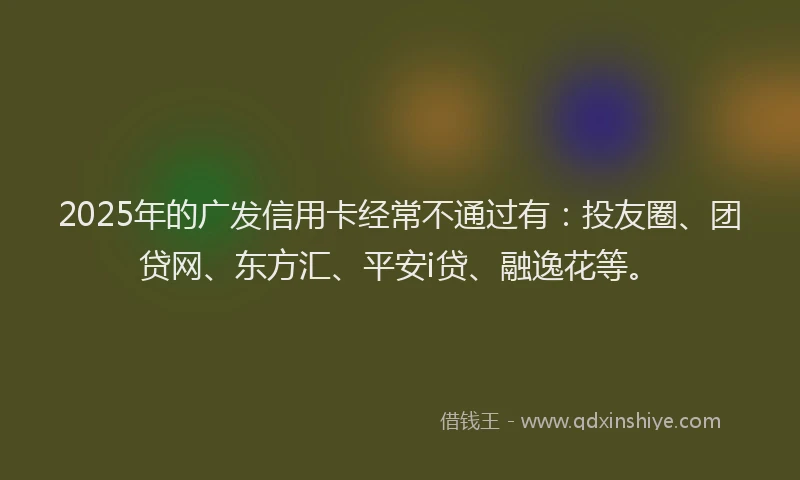 2025年的广发信用卡经常不通过有：投友圈、团贷网、东方汇、平安i贷、融逸花等。