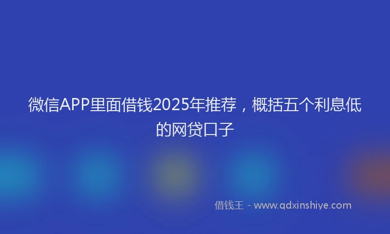 微信APP里面借钱2025年推荐，概括五个利息低的网贷口子