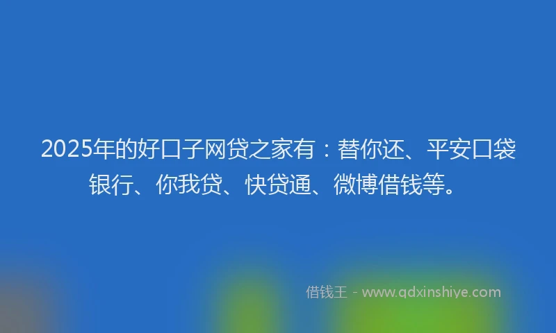 2025年的好口子网贷之家有：替你还、平安口袋银行、你我贷、快贷通、微博借钱等。