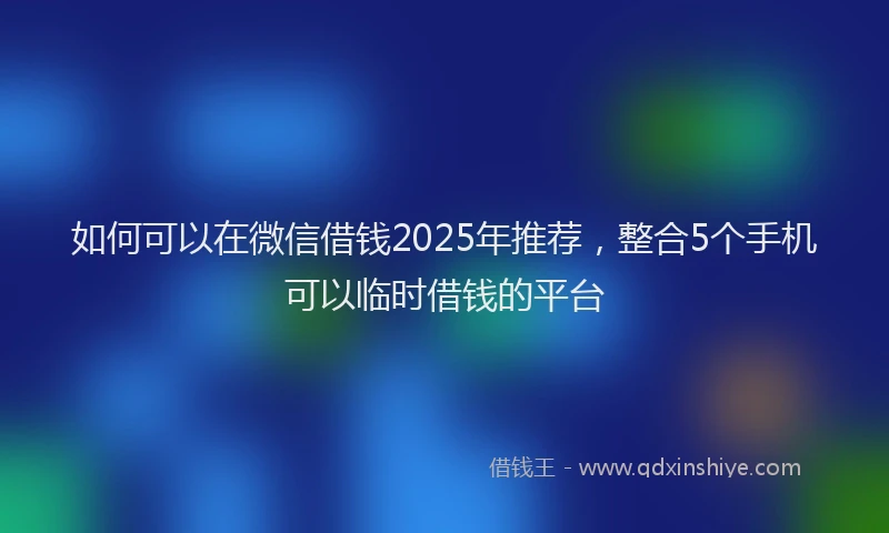 如何可以在微信借钱2025年推荐，整合5个手机可以临时借钱的平台