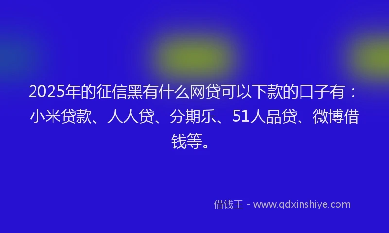 2025年的征信黑有什么网贷可以下款的口子有：小米贷款、人人贷、分期乐、51人品贷、微博借钱等。