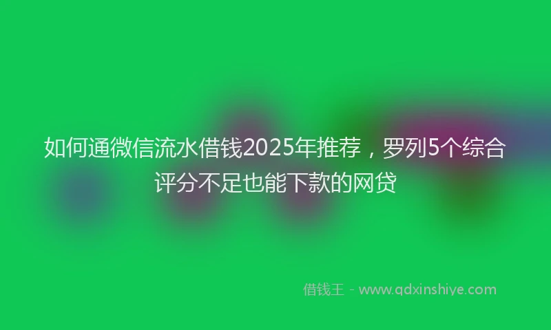 如何通微信流水借钱2025年推荐，罗列5个综合评分不足也能下款的网贷