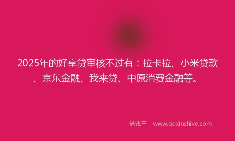 2025年的好享贷审核不过有：拉卡拉、小米贷款、京东金融、我来贷、中原消费金融等。