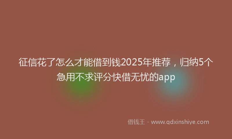 征信花了怎么才能借到钱2025年推荐，归纳5个急用不求评分快借无忧的app
