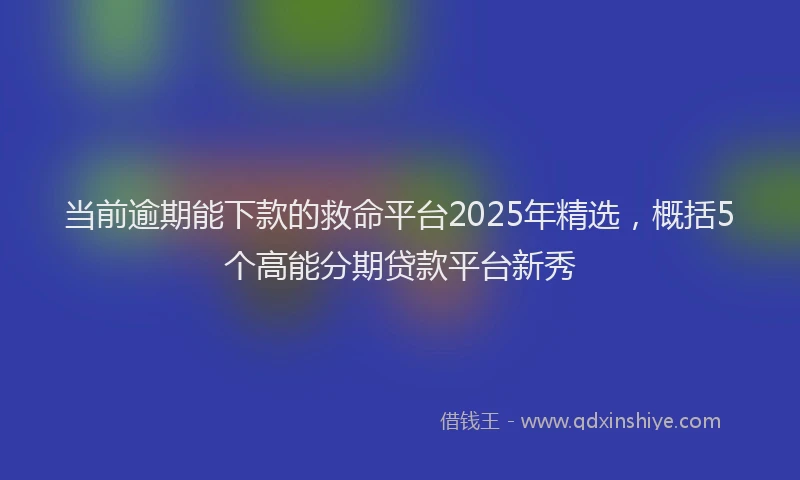 当前逾期能下款的救命平台2025年精选，概括5个高能分期贷款平台新秀