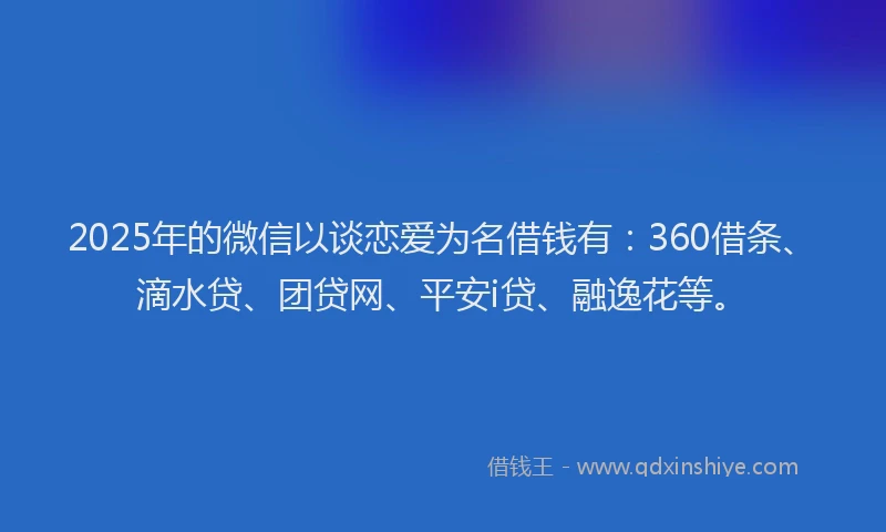 2025年的微信以谈恋爱为名借钱有：360借条、滴水贷、团贷网、平安i贷、融逸花等。