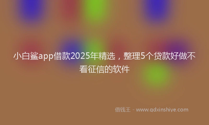 小白鲨app借款2025年精选，整理5个贷款好做不看征信的软件