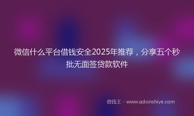 微信什么平台借钱安全2025年推荐，分享五个秒批无面签贷款软件