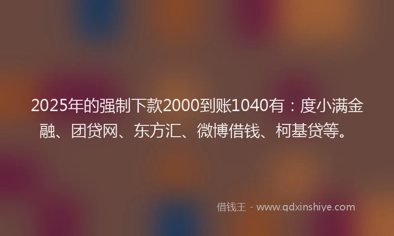 2025年的强制下款2000到账1040有：度小满金融、团贷网、东方汇、微博借钱、柯基贷等。