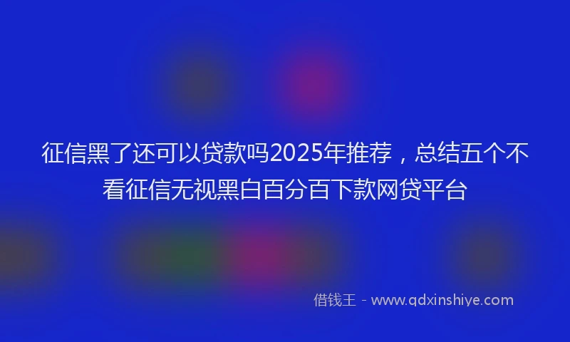 征信黑了还可以贷款吗2025年推荐，总结五个不看征信无视黑白百分百下款网贷平台