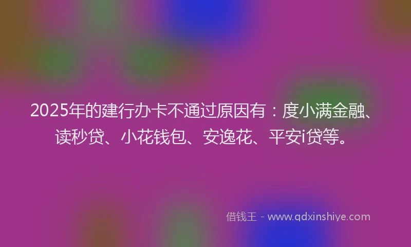 2025年的建行办卡不通过原因有：度小满金融、读秒贷、小花钱包、安逸花、平安i贷等。