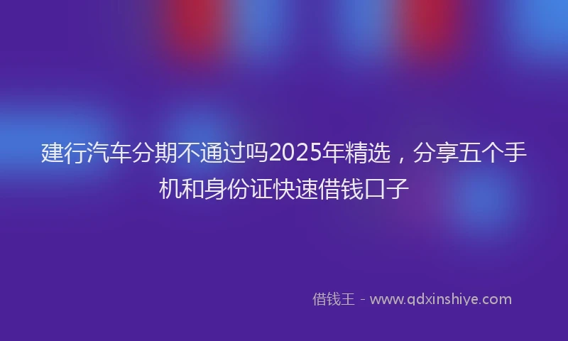 建行汽车分期不通过吗2025年精选，分享五个手机和身份证快速借钱口子