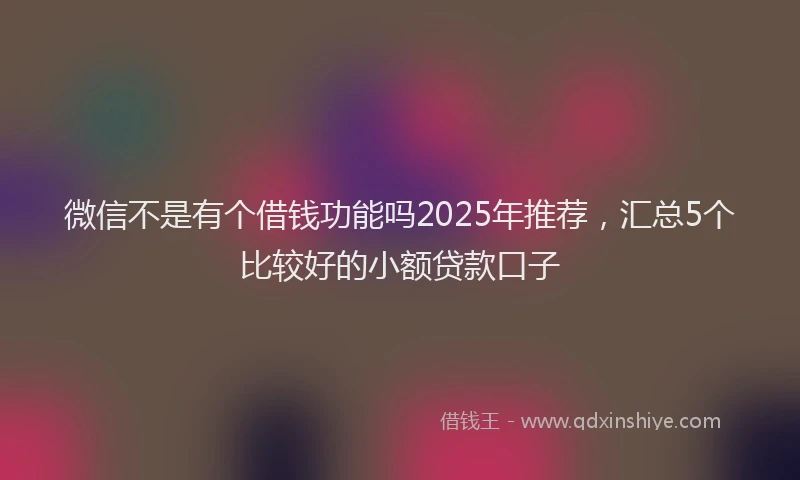 微信不是有个借钱功能吗2025年推荐，汇总5个比较好的小额贷款口子