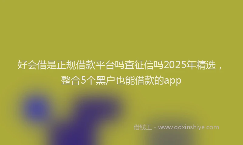 好会借是正规借款平台吗查征信吗2025年精选，整合5个黑户也能借款的app