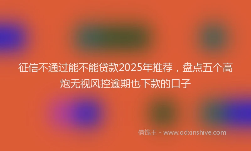 征信不通过能不能贷款2025年推荐，盘点五个高炮无视风控逾期也下款的口子