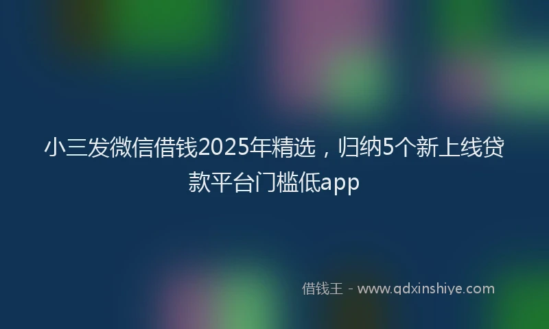 小三发微信借钱2025年精选，归纳5个新上线贷款平台门槛低app