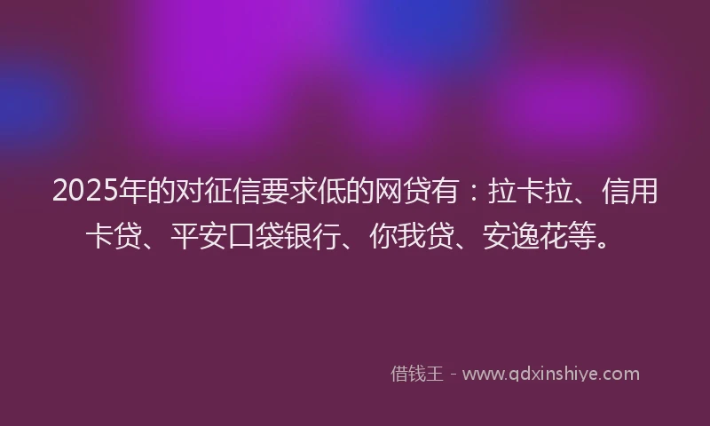 2025年的对征信要求低的网贷有：拉卡拉、信用卡贷、平安口袋银行、你我贷、安逸花等。
