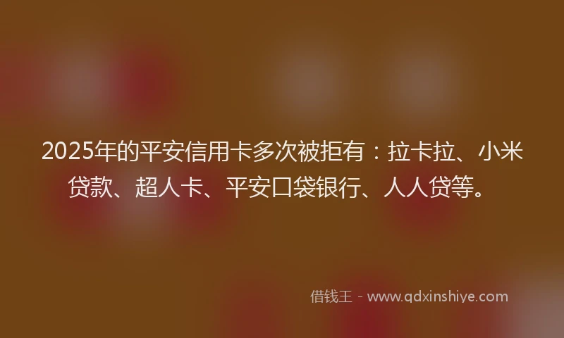 2025年的平安信用卡多次被拒有：拉卡拉、小米贷款、超人卡、平安口袋银行、人人贷等。