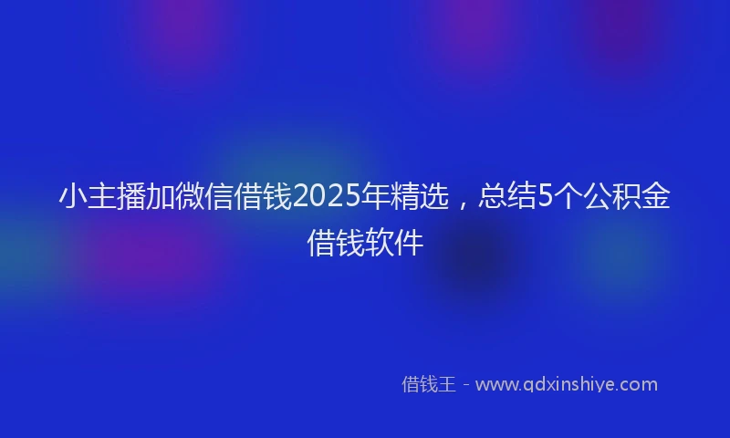 小主播加微信借钱2025年精选，总结5个公积金借钱软件