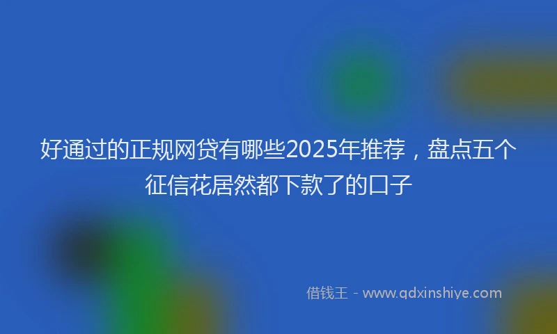 好通过的正规网贷有哪些2025年推荐，盘点五个征信花居然都下款了的口子