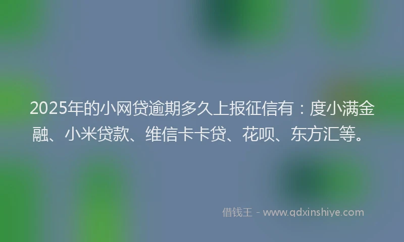 2025年的小网贷逾期多久上报征信有：度小满金融、小米贷款、维信卡卡贷、花呗、东方汇等。