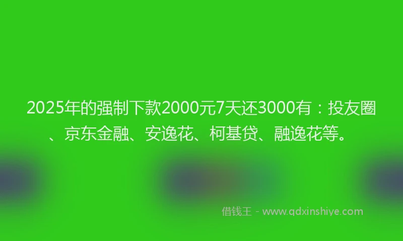 2025年的强制下款2000元7天还3000有：投友圈、京东金融、安逸花、柯基贷、融逸花等。