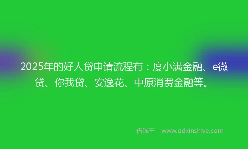 2025年的好人贷申请流程有：度小满金融、e微贷、你我贷、安逸花、中原消费金融等。