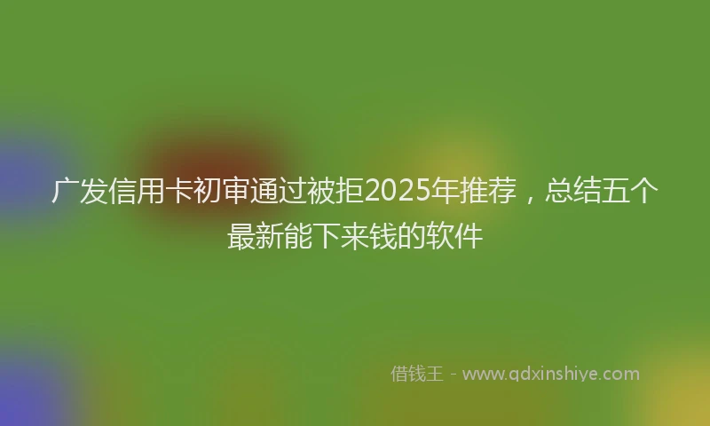 广发信用卡初审通过被拒2025年推荐，总结五个最新能下来钱的软件