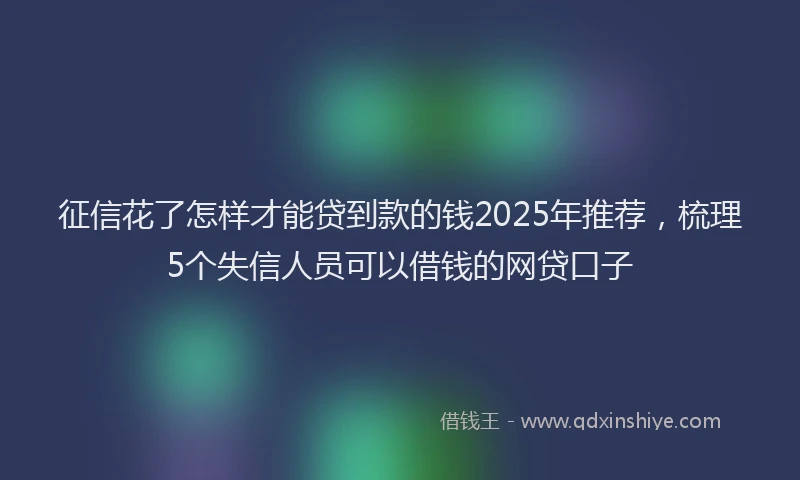 征信花了怎样才能贷到款的钱2025年推荐，梳理5个失信人员可以借钱的网贷口子