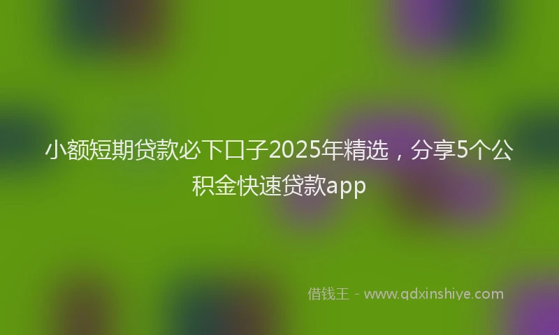 小额短期贷款必下口子2025年精选，分享5个公积金快速贷款app