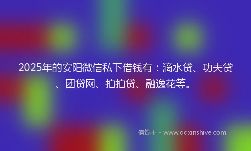 2025年的安阳微信私下借钱有：滴水贷、功夫贷、团贷网、拍拍贷、融逸花等。