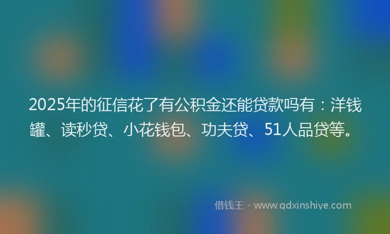 2025年的征信花了有公积金还能贷款吗有：洋钱罐、读秒贷、小花钱包、功夫贷、51人品贷等。