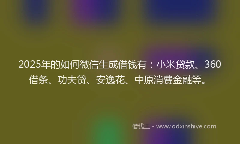 2025年的如何微信生成借钱有：小米贷款、360借条、功夫贷、安逸花、中原消费金融等。