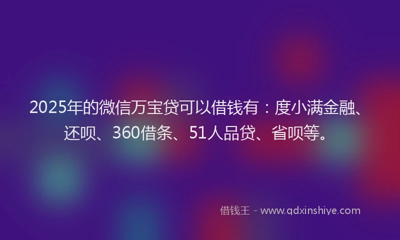 2025年的微信万宝贷可以借钱有：度小满金融、还呗、360借条、51人品贷、省呗等。