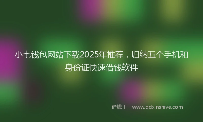 小七钱包网站下载2025年推荐，归纳五个手机和身份证快速借钱软件
