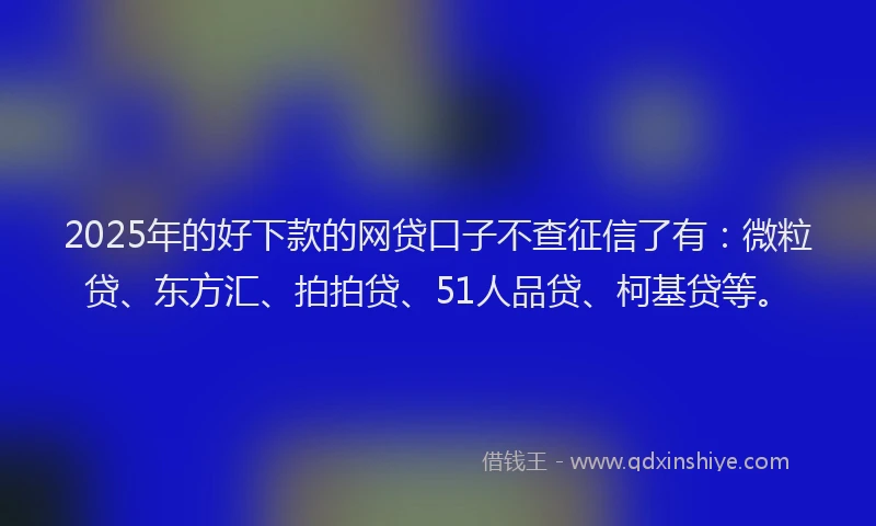 2025年的好下款的网贷口子不查征信了有：微粒贷、东方汇、拍拍贷、51人品贷、柯基贷等。