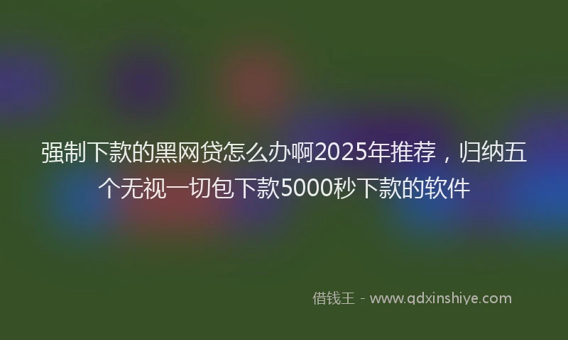 强制下款的黑网贷怎么办啊2025年推荐，归纳五个无视一切包下款5000秒下款的软件