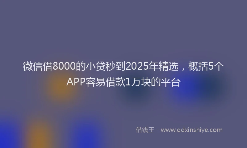 微信借8000的小贷秒到2025年精选，概括5个APP容易借款1万块的平台